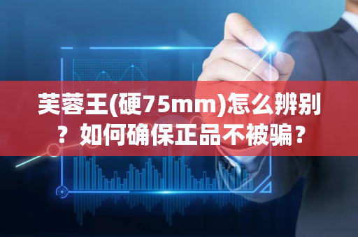 芙蓉王(硬75mm)怎么辨别？如何确保正品不被骗？